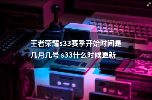 王者荣耀s33赛季开始时间是几月几号 s33什么时候更新-第1张-游戏信息-四季网