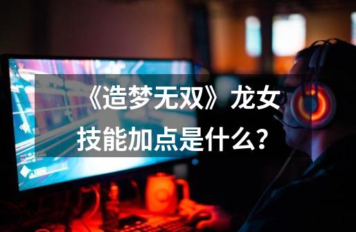 《造梦无双》龙女技能加点是什么？-第1张-游戏信息-四季网