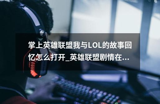 掌上英雄联盟我与LOL的故事回忆怎么打开?_英雄联盟剧情在哪可以看-第1张-游戏信息-四季网