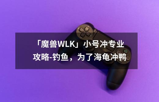 「魔兽WLK」小号冲专业攻略-钓鱼，为了海龟冲鸭-第1张-游戏信息-四季网