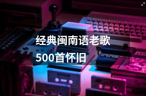 经典闽南语老歌500首怀旧-第1张-游戏信息-四季网