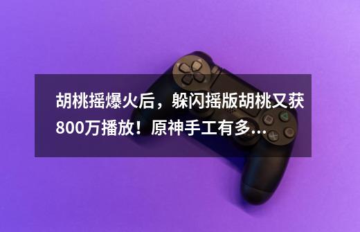 胡桃摇爆火后，躲闪摇版胡桃又获800万播放！原神手工有多魔性？-第1张-游戏信息-四季网