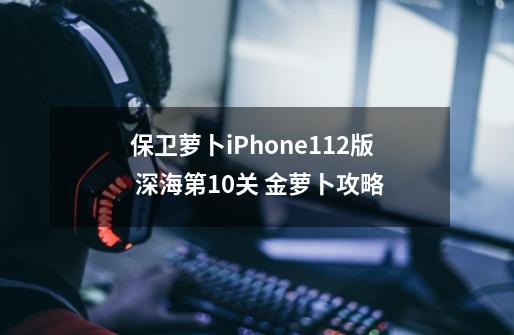 保卫萝卜iPhone1.12版 深海第10关 金萝卜攻略-第1张-游戏信息-四季网