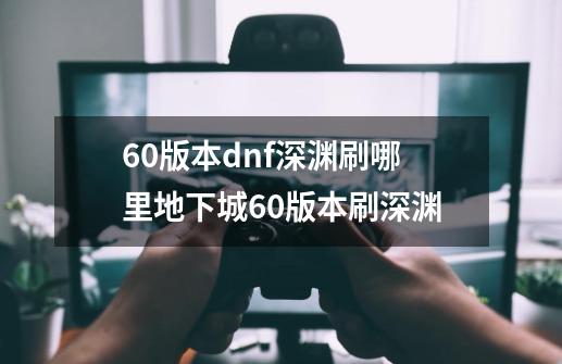 60版本dnf深渊刷哪里地下城60版本刷深渊-第1张-游戏信息-四季网