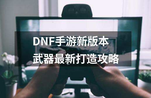 DNF手游新版本武器最新打造攻略-第1张-游戏信息-四季网