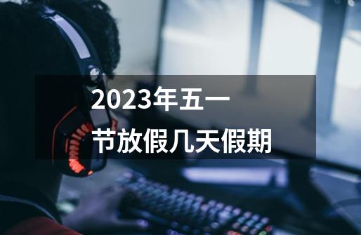 2023年五一节放假几天假期-第1张-游戏信息-四季网