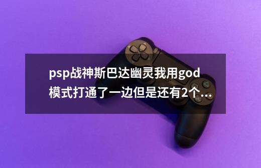 psp战神斯巴达幽灵我用god模式打通了一边但是还有2个隐藏衣服是黑的用...-第1张-游戏信息-四季网