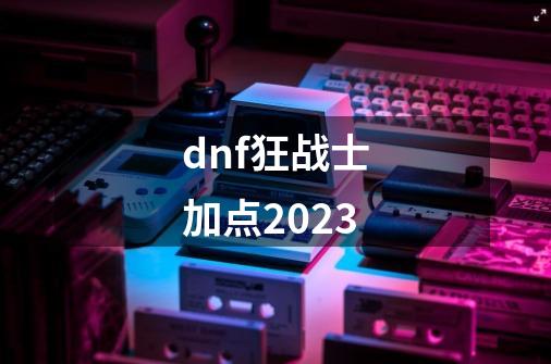 dnf狂战士加点2023-第1张-游戏信息-四季网