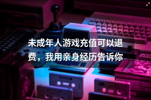 未成年人游戏充值可以退费，我用亲身经历告诉你-第1张-游戏信息-四季网