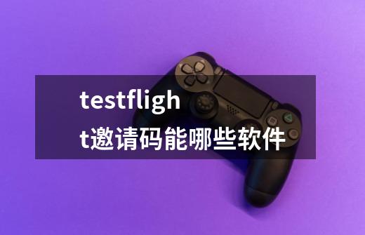 testflight邀请码能哪些软件-第1张-游戏信息-四季网