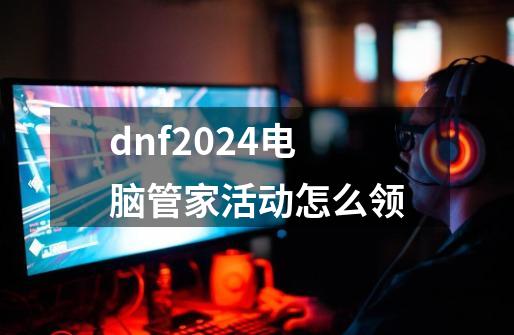 dnf2024电脑管家活动怎么领-第1张-游戏信息-四季网