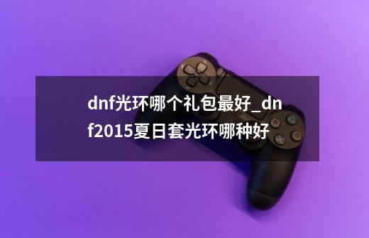 dnf光环哪个礼包最好_dnf2015夏日套光环哪种好-第1张-游戏信息-四季网