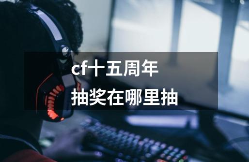 cf十五周年抽奖在哪里抽-第1张-游戏信息-四季网