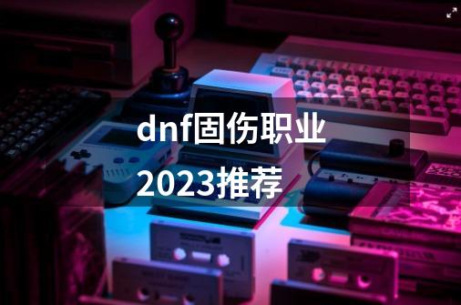 dnf固伤职业2023推荐-第1张-游戏信息-四季网