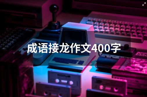 成语接龙作文400字-第1张-游戏信息-四季网