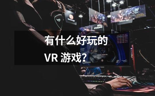 有什么好玩的 VR 游戏？-第1张-游戏信息-四季网