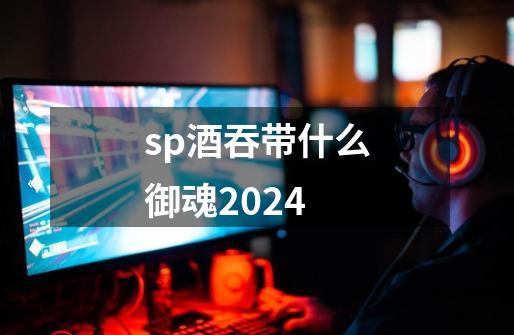 sp酒吞带什么御魂2024-第1张-游戏信息-四季网