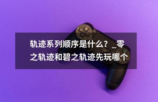 轨迹系列顺序是什么？_零之轨迹和碧之轨迹先玩哪个-第1张-游戏信息-四季网