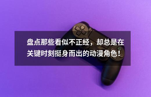 盘点那些看似不正经，却总是在关键时刻挺身而出的动漫角色！-第1张-游戏信息-四季网