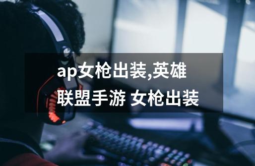 ap女枪出装,英雄联盟手游 女枪出装-第1张-游戏信息-四季网