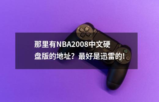 那里有NBA2008中文硬盘版的地址？最好是迅雷的!-第1张-游戏信息-四季网