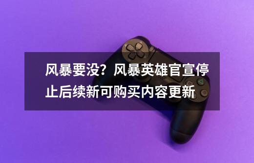 风暴要没？风暴英雄官宣停止后续新可购买内容更新-第1张-游戏信息-四季网