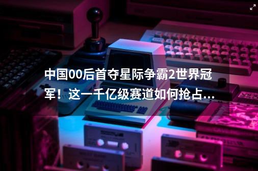 中国00后首夺星际争霸2世界冠军！这一千亿级赛道如何抢占先机-第1张-游戏信息-四季网