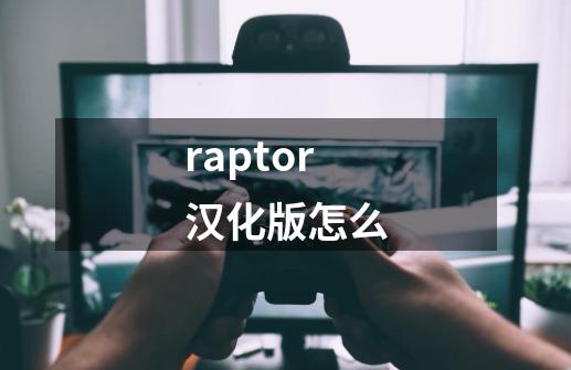 raptor汉化版怎么-第1张-游戏信息-四季网