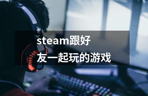 steam跟好友一起玩的游戏-第1张-游戏信息-四季网