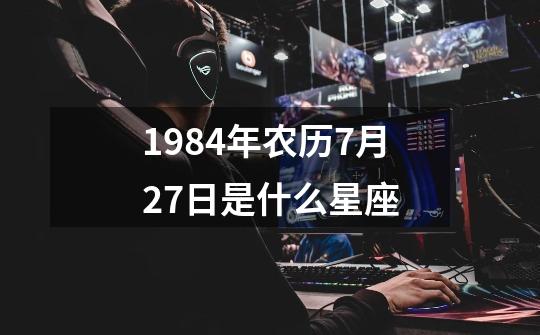 1984年农历7月27日是什么星座-第1张-游戏信息-四季网