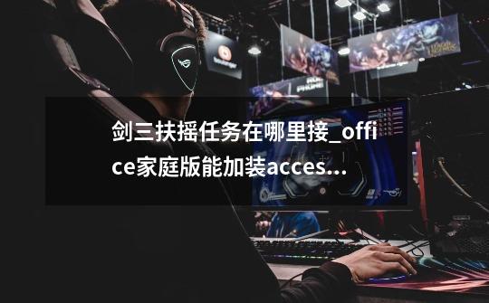 剑三扶摇任务在哪里接_office家庭版能加装access-第1张-游戏信息-四季网