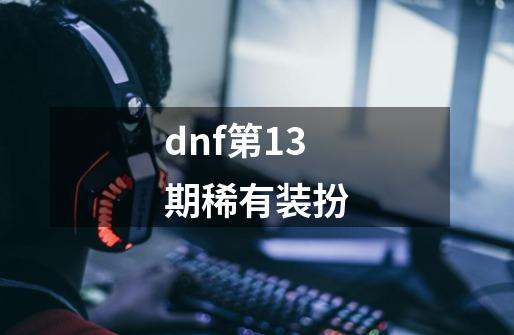 dnf第13期稀有装扮-第1张-游戏信息-四季网