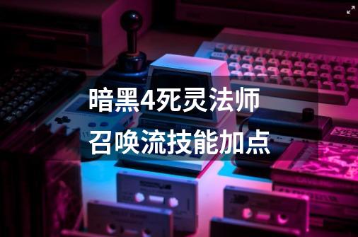 暗黑4死灵法师召唤流技能加点-第1张-游戏信息-四季网