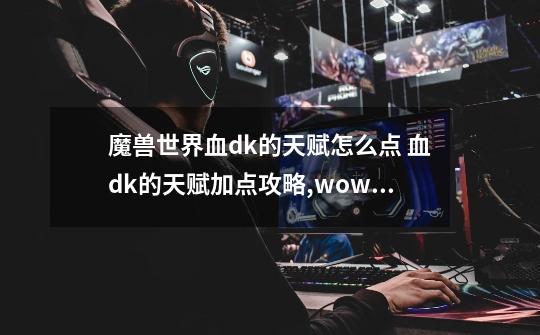 魔兽世界血dk的天赋怎么点 血dk的天赋加点攻略,wow血dk天赋加点83-第1张-游戏信息-四季网