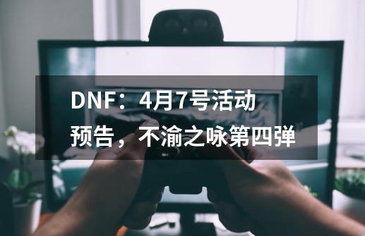 DNF：4月7号活动预告，不渝之咏第四弹-第1张-游戏信息-四季网