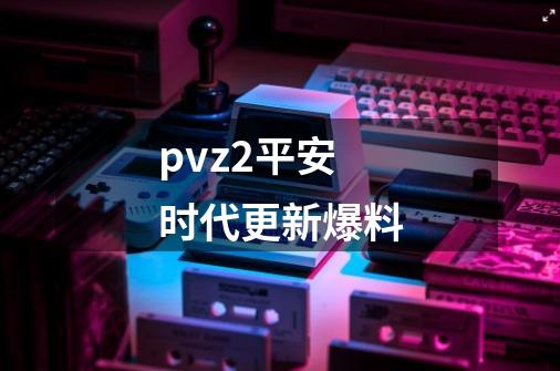 pvz2平安时代更新爆料-第1张-游戏信息-四季网