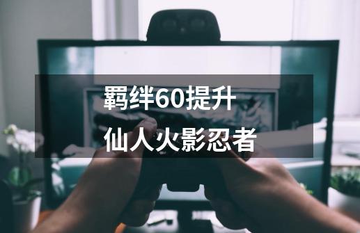 羁绊60提升仙人火影忍者-第1张-游戏信息-四季网