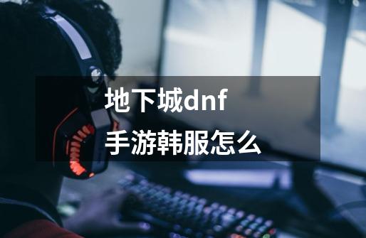 地下城dnf手游韩服怎么-第1张-游戏信息-四季网