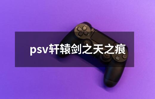 psv轩辕剑之天之痕-第1张-游戏信息-四季网