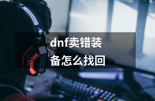 dnf卖错装备怎么找回-第1张-游戏信息-四季网