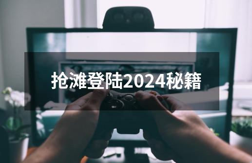 抢滩登陆2024秘籍-第1张-游戏信息-四季网