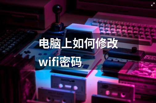 电脑上如何修改wifi密码-第1张-游戏信息-四季网