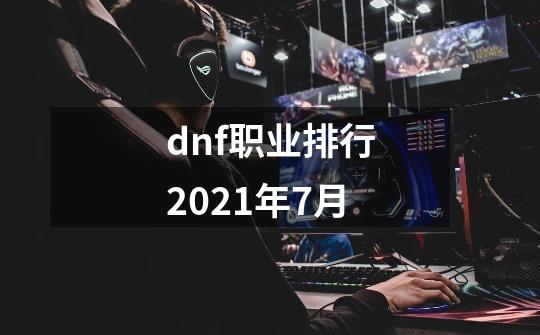 dnf职业排行2021年7月-第1张-游戏信息-四季网