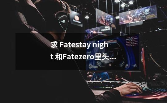 求 Fate/stay night 和Fate/zero里头所有受召唤而来的圣灵身份和每个圣灵的故事或传说。_圣灵zero关服-第1张-游戏信息-四季网