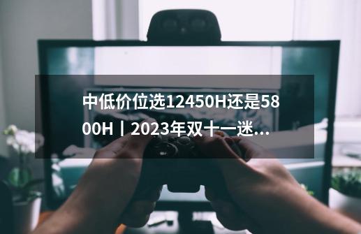 中低价位选12450H还是5800H丨2023年双十一迷你主机选购指南-第1张-游戏信息-四季网