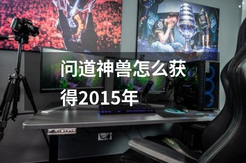 问道神兽怎么获得2015年-第1张-游戏信息-四季网