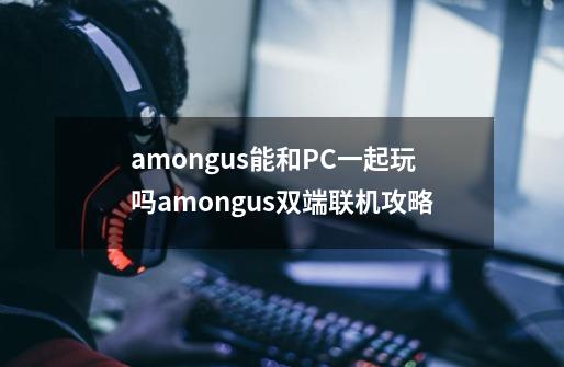 amongus能和PC一起玩吗amongus双端联机攻略-第1张-游戏信息-四季网