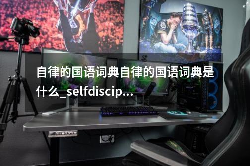 自律的国语词典自律的国语词典是什么_selfdiscipline怎么读-第1张-游戏信息-四季网