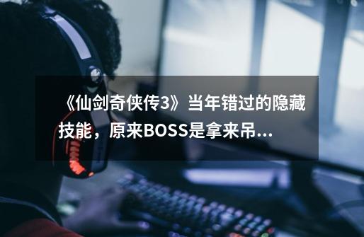 《仙剑奇侠传3》当年错过的隐藏技能，原来BOSS是拿来吊打的-第1张-游戏信息-四季网