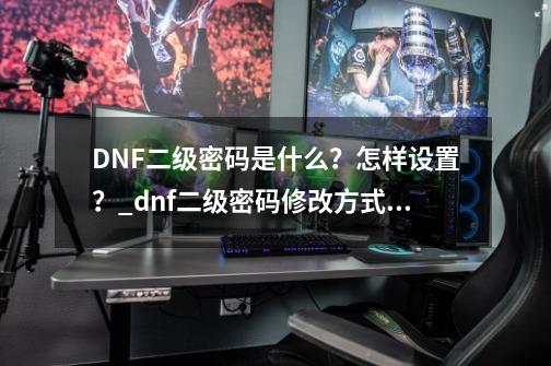 DNF二级密码是什么？怎样设置？_dnf二级密码修改方式怎么改-第1张-游戏信息-四季网